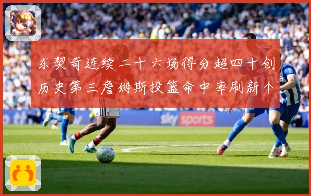 东契奇连续二十六场得分超四十创历史第三詹姆斯投篮命中率刷新个赛场复盘