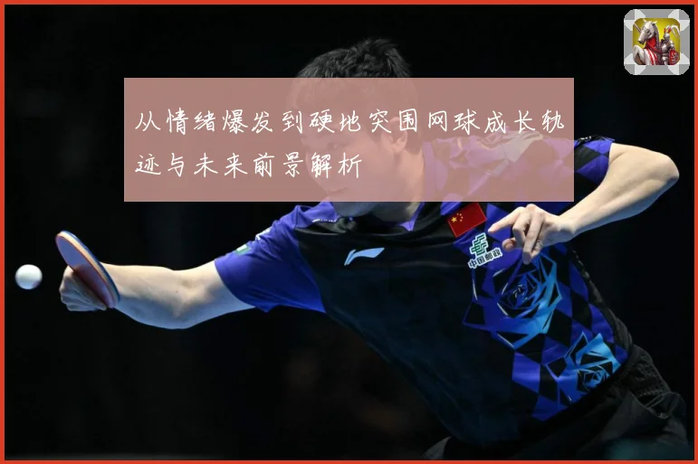 从情绪爆发到硬地突围网球成长轨迹与未来前景解析