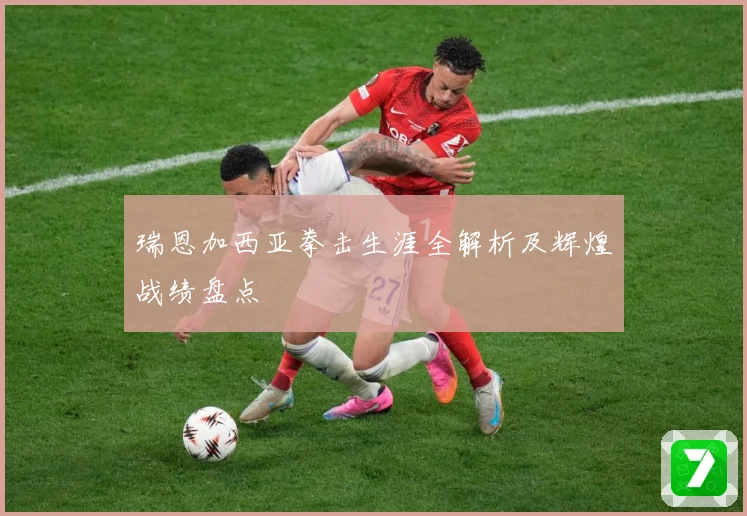 瑞恩加西亚拳击生涯全解析及辉煌战绩盘点