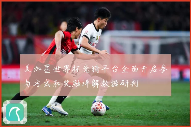 美加墨世界杯竞猜平台全面开启参与方式和奖励详解数据研判