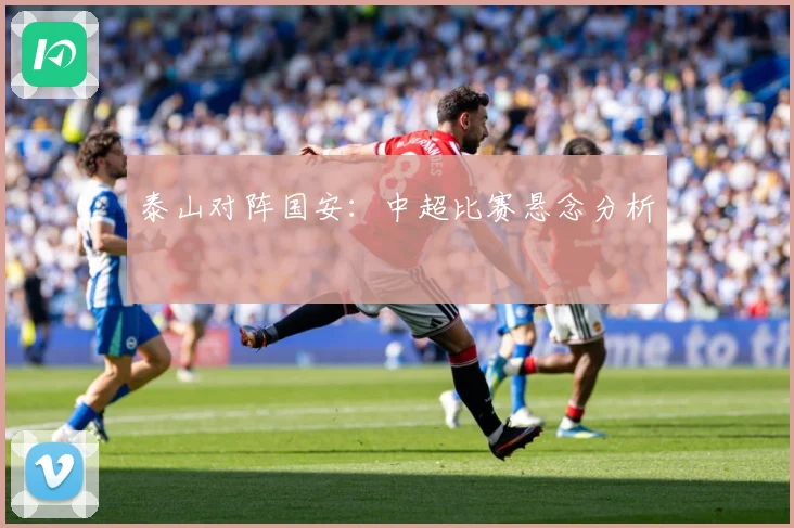泰山对阵国安：中超比赛悬念分析