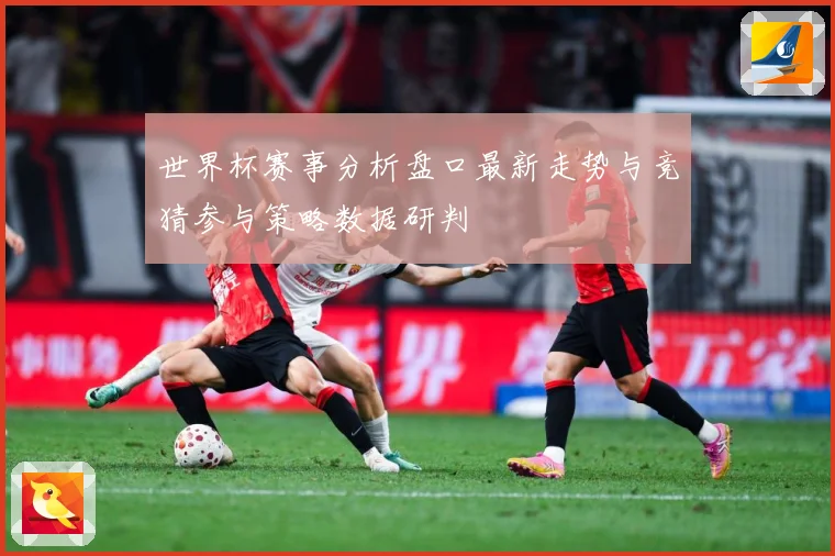 世界杯赛事分析盘口最新走势与竞猜参与策略数据研判
