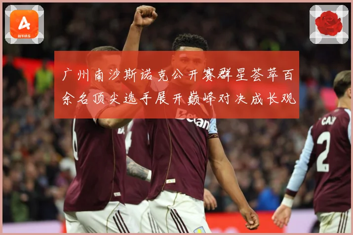 广州南沙斯诺克公开赛群星荟萃百余名顶尖选手展开巅峰对决成长观察