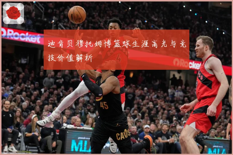 迪肯贝穆托姆博篮球生涯高光与竞技价值解析
