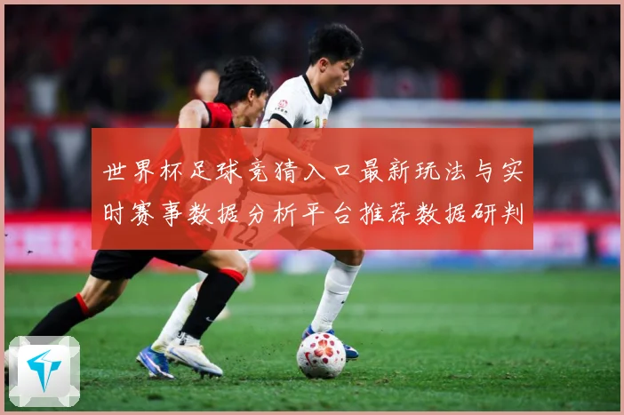 世界杯足球竞猜入口最新玩法与实时赛事数据分析平台推荐数据研判