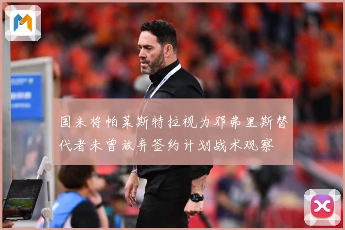 国米将帕莱斯特拉视为邓弗里斯替代者未曾放弃签约计划战术观察