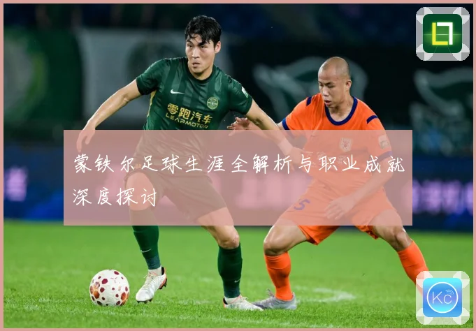 蒙铁尔足球生涯全解析与职业成就深度探讨