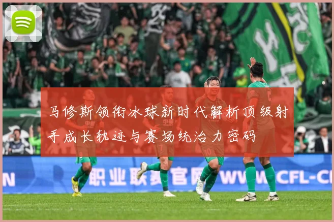 马修斯领衔冰球新时代解析顶级射手成长轨迹与赛场统治力密码