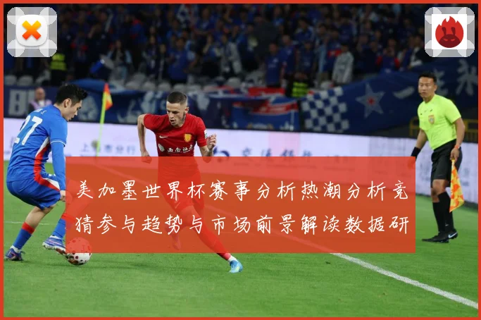 美加墨世界杯赛事分析热潮分析竞猜参与趋势与市场前景解读数据研判