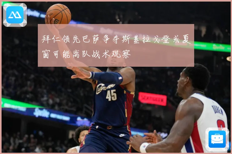 拜仁领先巴萨争夺斯基拉戈登或夏窗可能离队战术观察
