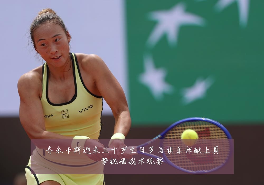 齐米卡斯迎来三十岁生日罗马俱乐部献上真挚祝福战术观察