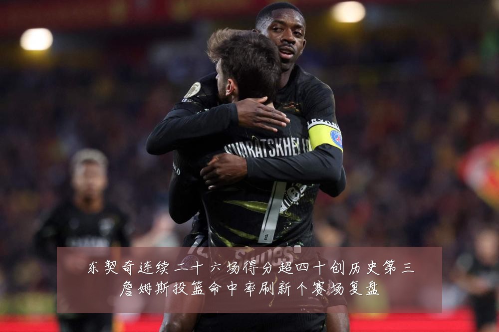 东契奇连续二十六场得分超四十创历史第三詹姆斯投篮命中率刷新个赛场复盘